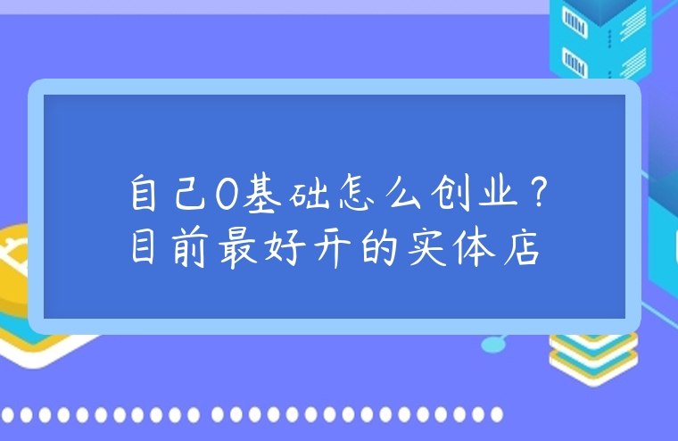 自己0基礎怎么創業？目前最好開的實體店