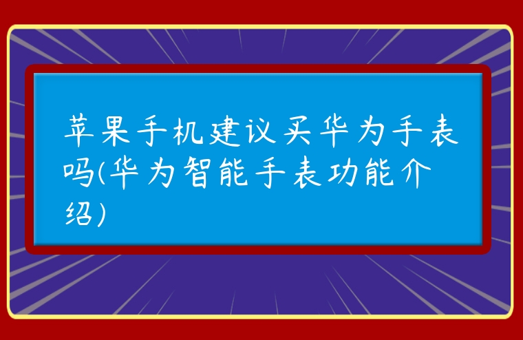 蘋果手機建議買華為手表嗎(華為智能手表功能介紹)
