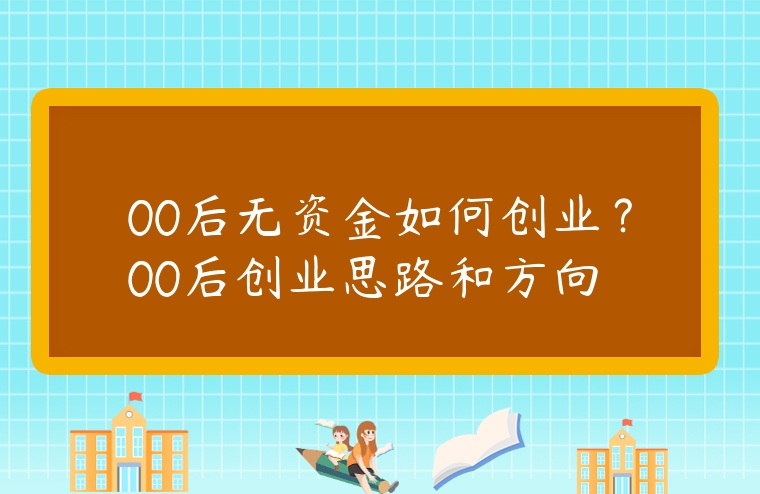 00后無資金如何創(chuàng)業(yè)？00后創(chuàng)業(yè)思路和方向