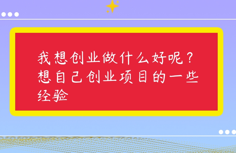 我想創(chuàng)業(yè)做什么好呢？想自己創(chuàng)業(yè)項目的一些經驗