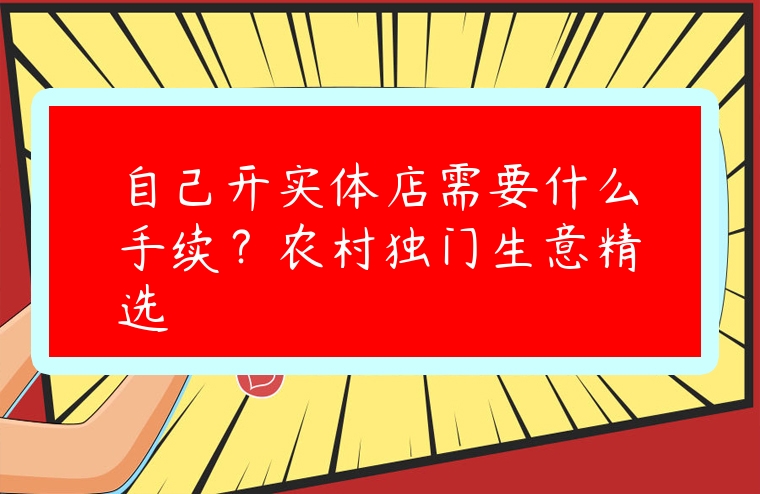 自己開實體店需要什么手續？農村獨門生意精選