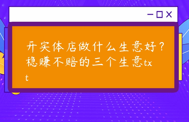 開實體店做什么生意好？穩(wěn)賺不賠的三個生意txt