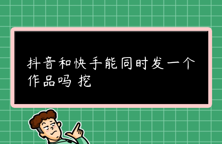 抖音和快手能同時發一個作品嗎 挖
