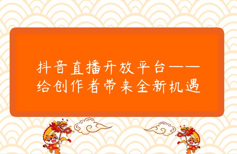 抖音直播開放平臺——給創作者帶來全新機遇