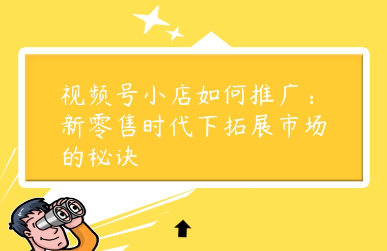 視頻號小店如何推廣：新零售時代下拓展市場的秘訣