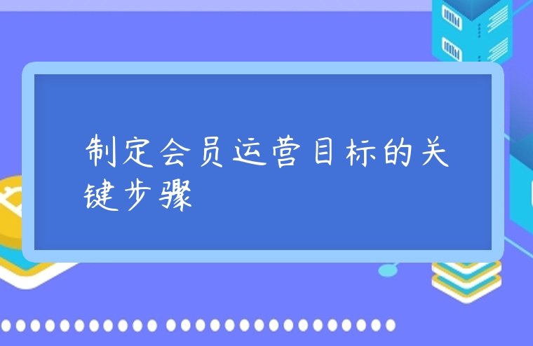 制定會(huì)員運(yùn)營(yíng)目標(biāo)的關(guān)鍵步驟