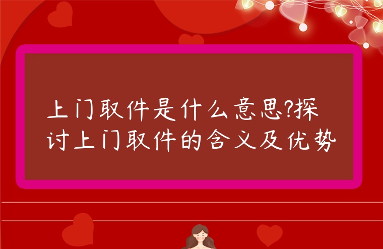 上門取件是什么意思?探討上門取件的含義及優(yōu)勢(shì)