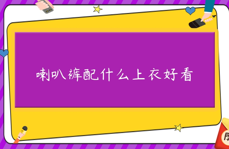 喇叭褲配什么上衣好看