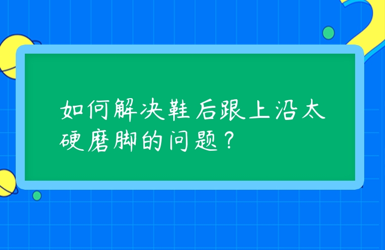 如何解決鞋后跟上沿太硬磨腳的問題？