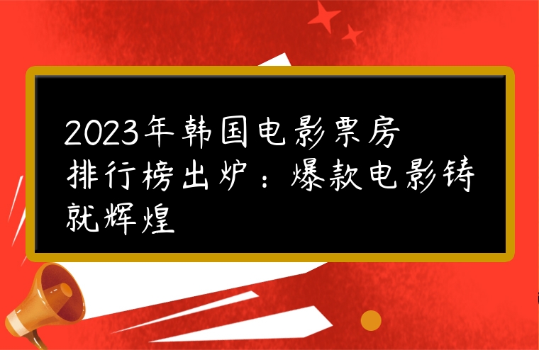 2023年韓國(guó)電影票房排行榜出爐：爆款電影鑄就輝煌