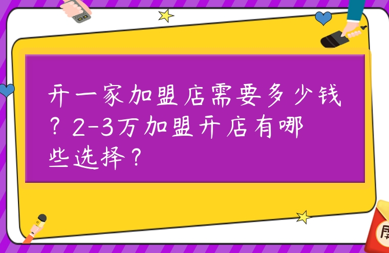 開一家加盟店需要多少錢？2-3萬加盟開店有哪些選擇？