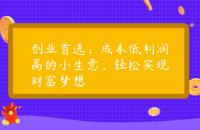 創(chuàng)業(yè)首選：成本低利潤(rùn)高的小生意，輕松實(shí)現(xiàn)財(cái)富夢(mèng)想