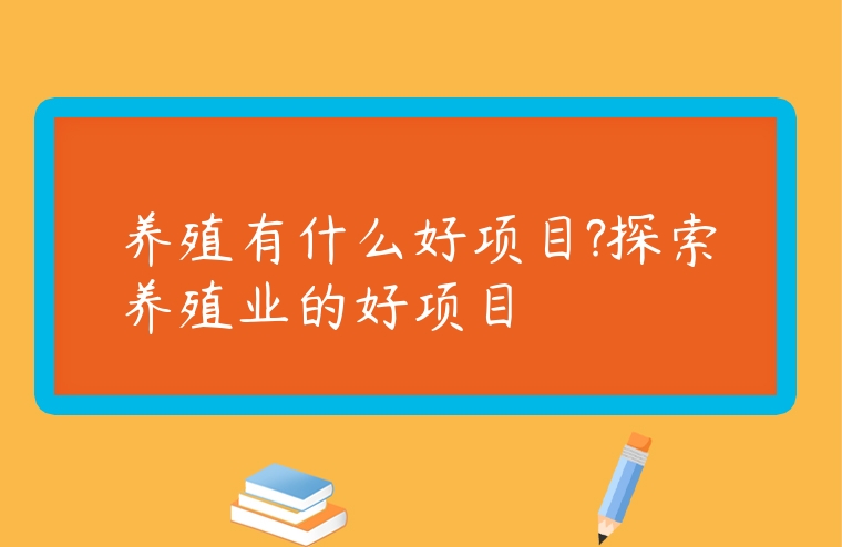 養殖有什么好項目?探索養殖業的好項目