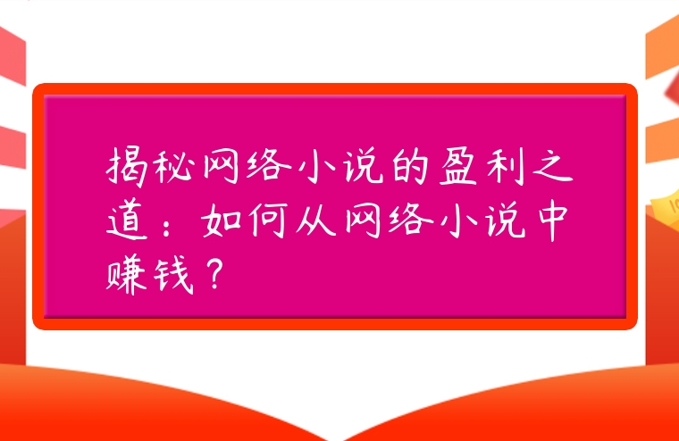 揭秘網(wǎng)絡(luò)小說(shuō)的盈利之道：如何從網(wǎng)絡(luò)小說(shuō)中賺錢？