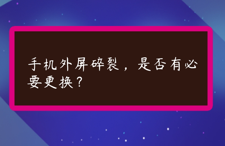 手機外屏碎裂，是否有必要更換？