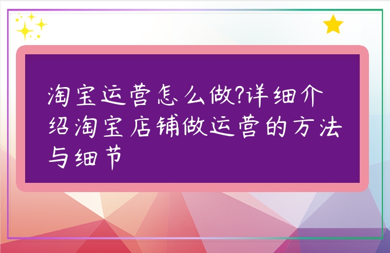 淘寶運營怎么做?詳細介紹淘寶店鋪做運營的方法與細節