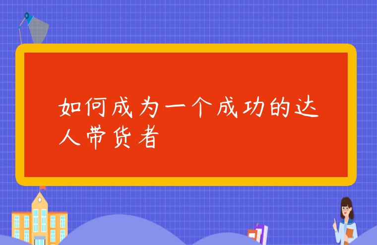 如何成為一個成功的達人帶貨者