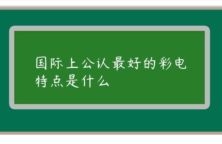 國際上公認最好的彩電特點是什么