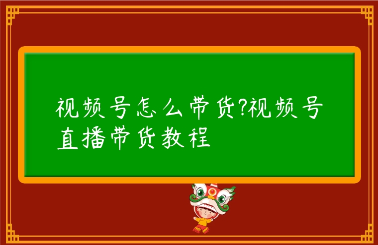 視頻號怎么帶貨?視頻號直播帶貨教程