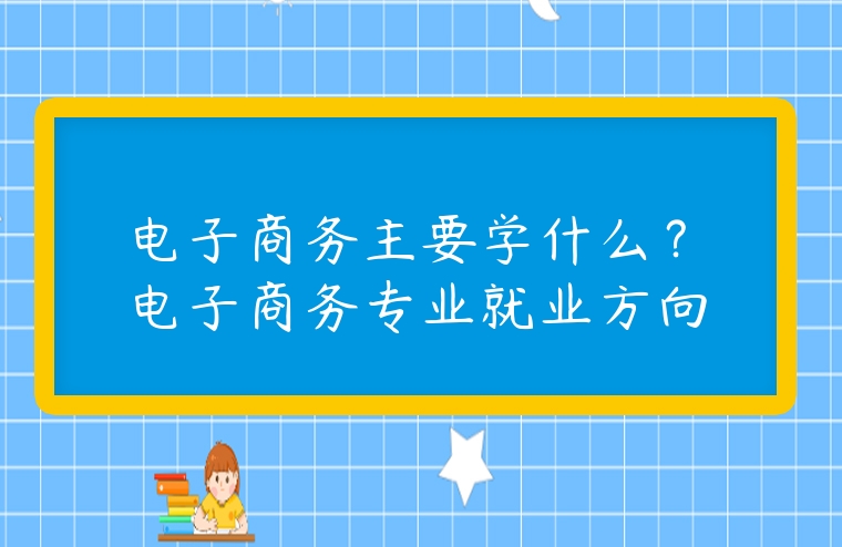 電子商務(wù)主要學(xué)什么？電子商務(wù)專業(yè)就業(yè)方向