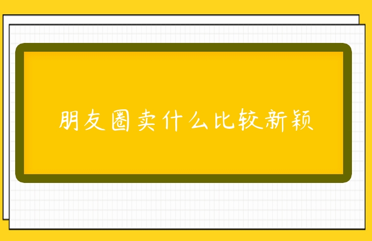 朋友圈賣什么比較新穎