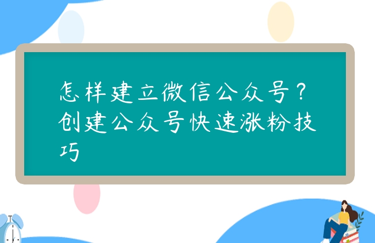 怎樣建立微信公眾號？創建公眾號快速漲粉技巧