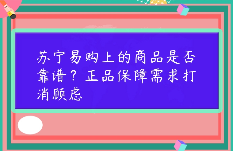 蘇寧易購上的商品是否靠譜？正品保障需求打消顧慮