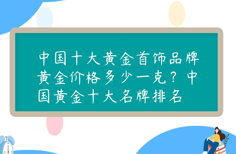 中國十大黃金首飾品牌黃金價格多少一克？中國黃金十大名牌排名