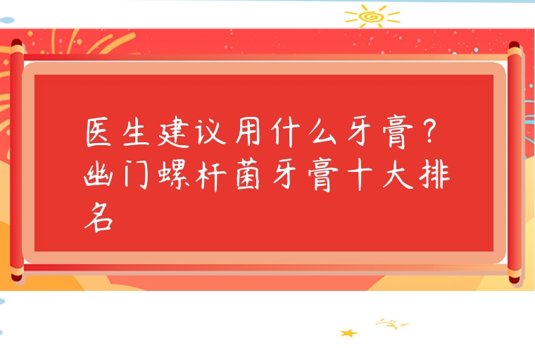 醫生建議用什么牙膏？幽門螺桿菌牙膏十大排名