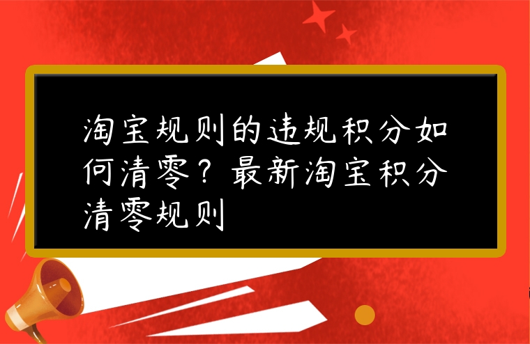 淘寶規(guī)則的違規(guī)積分如何清零？最新淘寶積分清零規(guī)則