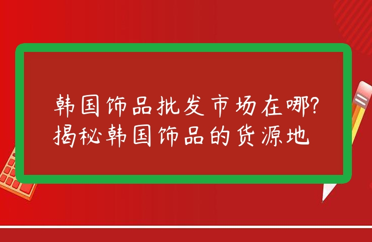 韓國飾品批發市場在哪?揭秘韓國飾品的貨源地