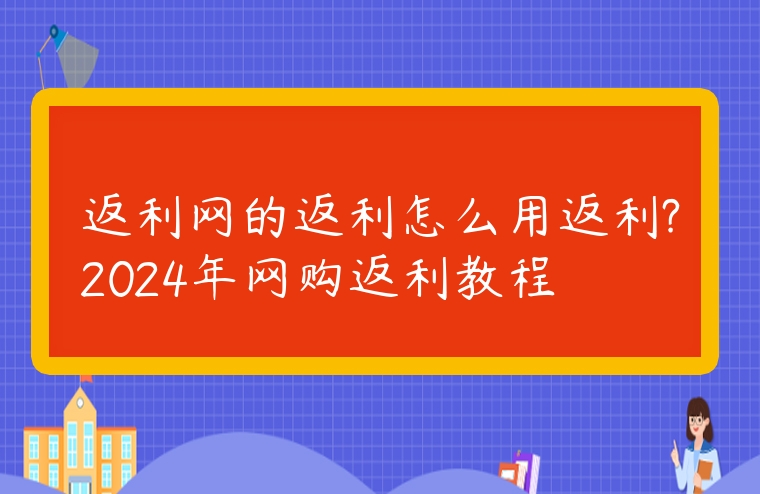 返利網的返利怎么用返利?2024年網購返利教程