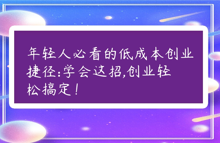 年輕人必看的低成本創業捷徑:學會這招,創業輕松搞定！