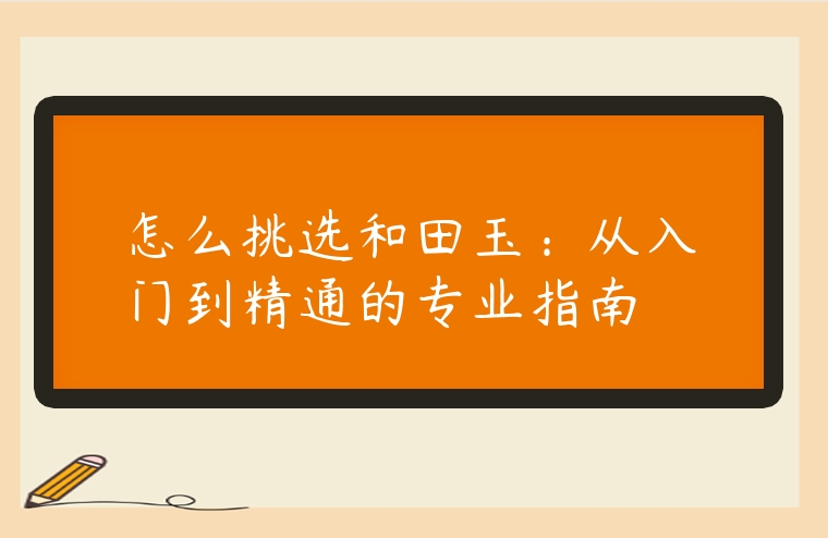 怎么挑選和田玉：從入門到精通的專業指南