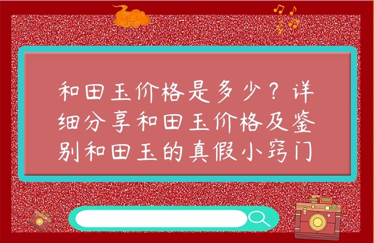 和田玉價格是多少？詳細分享和田玉價格及鑒別和田玉的真假小竅門