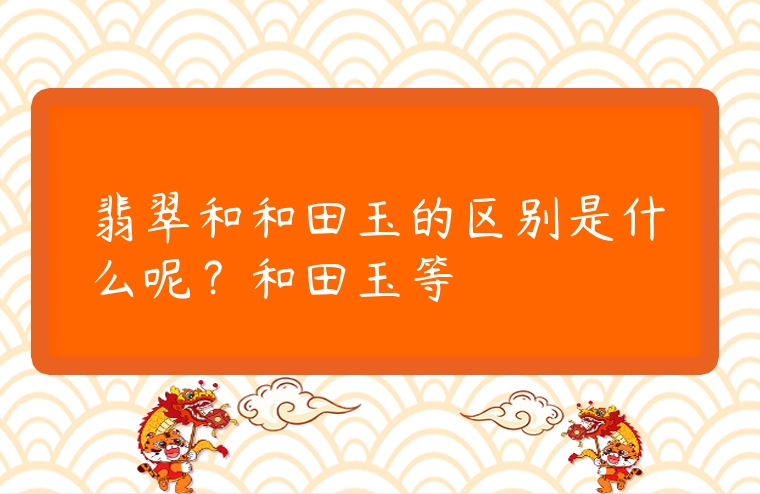 翡翠和和田玉的區別是什么呢？和田玉等級