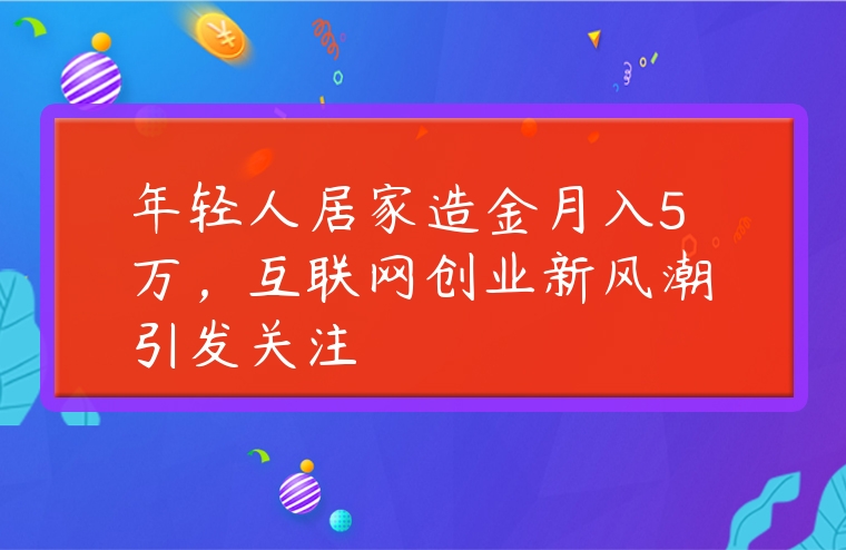 年輕人居家造金月入5萬，互聯網創業新風潮引發關注