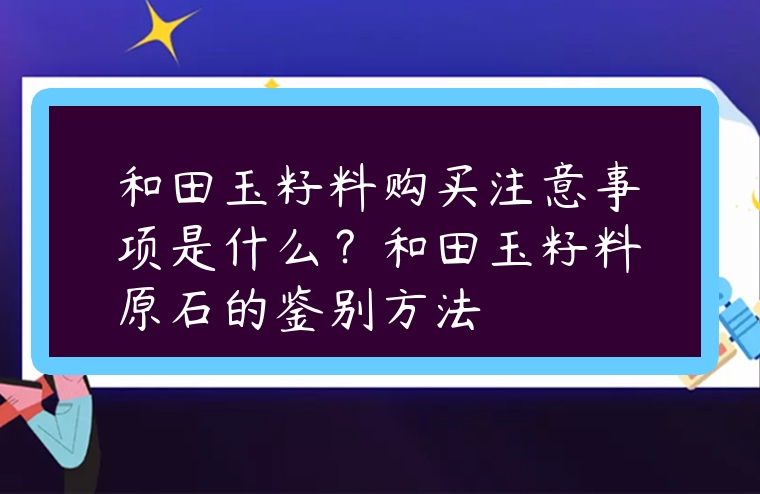 和田玉籽料購買注意事項是什么？和田玉籽料原石的鑒別方法