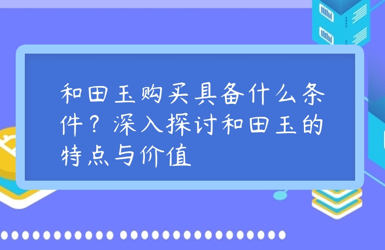 和田玉購買具備什么條件？深入探討和田玉的特點與價值