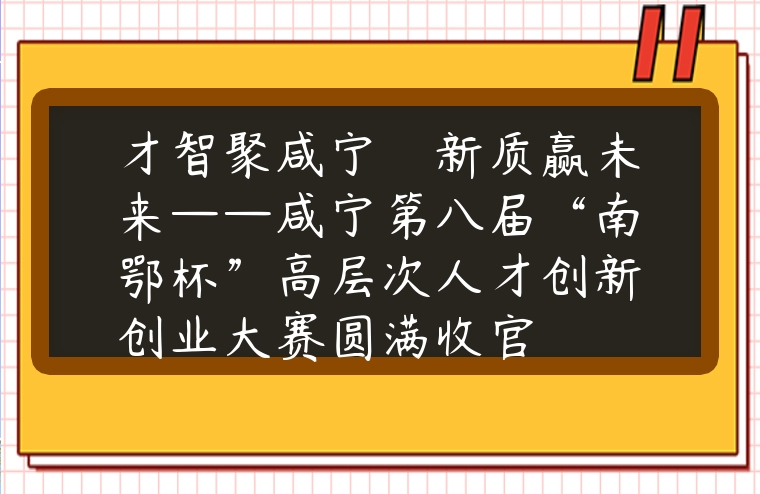 才智聚咸寧　新質贏未來——咸寧第八屆“南鄂杯”高層次人才創新創業大賽圓滿收官