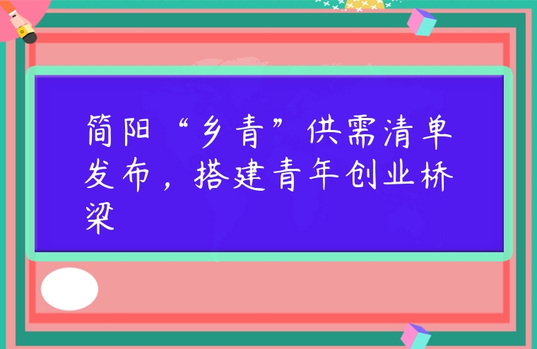 簡陽“鄉青”供需清單發布，搭建青年創業橋梁