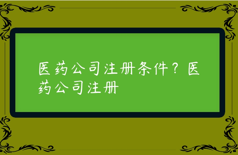 醫藥公司注冊條件？醫藥公司注冊