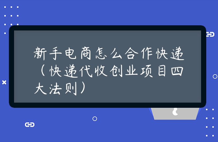 新手電商怎么合作快遞（快遞代收創業項目四大法則）