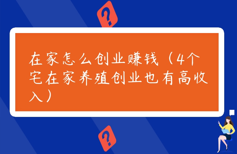 在家怎么創(chuàng)業(yè)賺錢（4個宅在家養(yǎng)殖創(chuàng)業(yè)也有高收入）