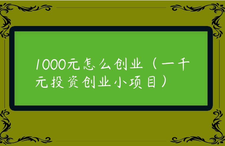 1000元怎么創(chuàng)業(yè)（一千元投資創(chuàng)業(yè)小項(xiàng)目）
