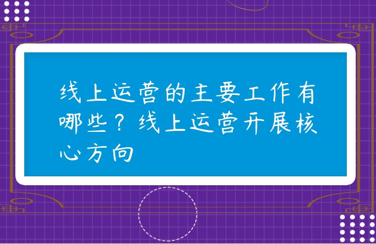 線上運營的主要工作有哪些？線上運營開展核心方向