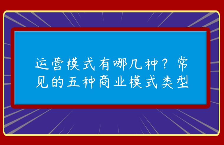 運營模式有哪幾種？常見的五種商業模式類型