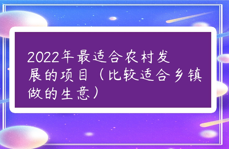 2022年最適合農村發(fā)展的項目（比較適合鄉(xiāng)鎮(zhèn)做的生意）