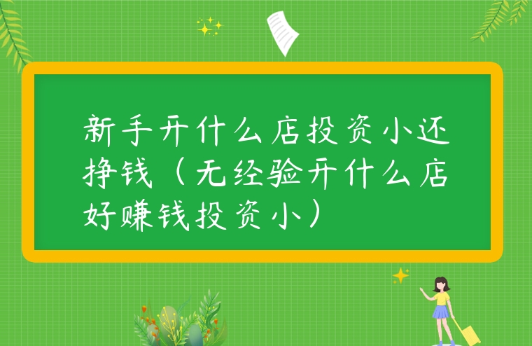 新手開什么店投資小還掙錢（無經(jīng)驗開什么店好賺錢投資小）