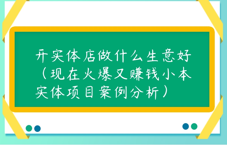 開實體店做什么生意好（現(xiàn)在火爆又賺錢小本實體項目案例分析）